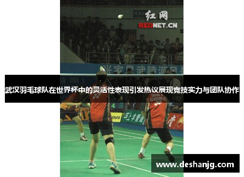 武汉羽毛球队在世界杯中的灵活性表现引发热议展现竞技实力与团队协作