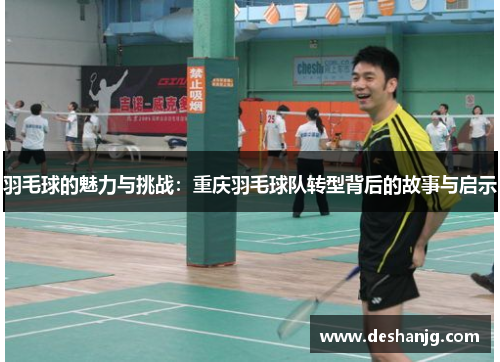 羽毛球的魅力与挑战：重庆羽毛球队转型背后的故事与启示
