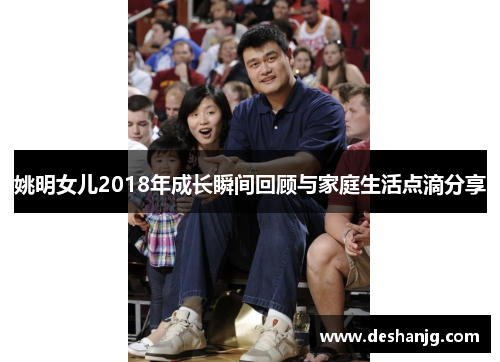 姚明女儿2018年成长瞬间回顾与家庭生活点滴分享