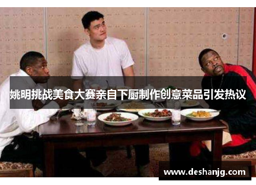 姚明挑战美食大赛亲自下厨制作创意菜品引发热议