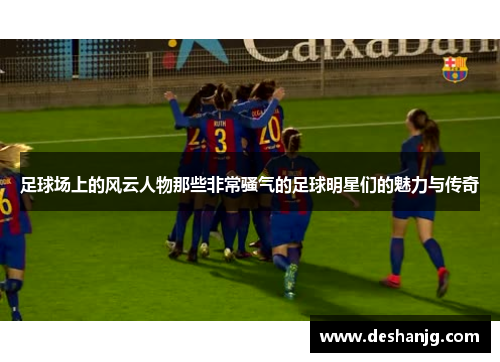 足球场上的风云人物那些非常骚气的足球明星们的魅力与传奇