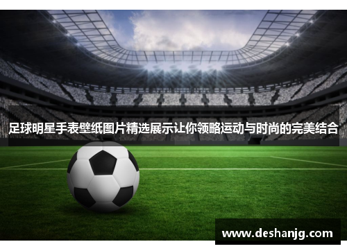 足球明星手表壁纸图片精选展示让你领略运动与时尚的完美结合
