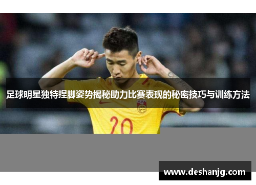 足球明星独特捏脚姿势揭秘助力比赛表现的秘密技巧与训练方法