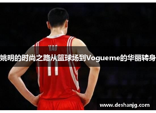 姚明的时尚之路从篮球场到Vogueme的华丽转身