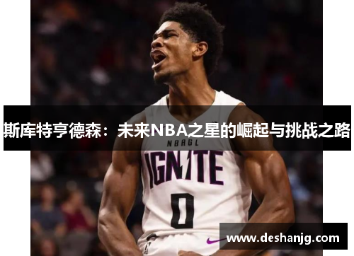 斯库特亨德森：未来NBA之星的崛起与挑战之路